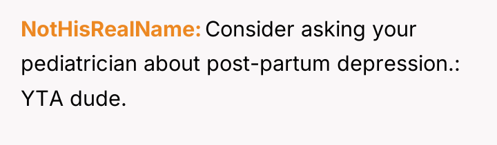 NotHisRealName Consider asking your pediatrician about post-partum depression.: YTA dude.