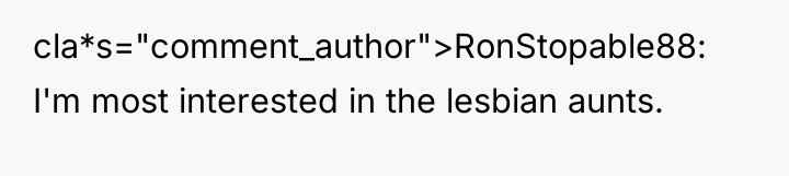cla*s="comment_author">RonStopable88: I'm most interested in the lesbian aunts.