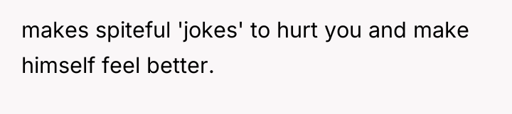 makes spiteful 'jokes' to hurt you and make himself feel...