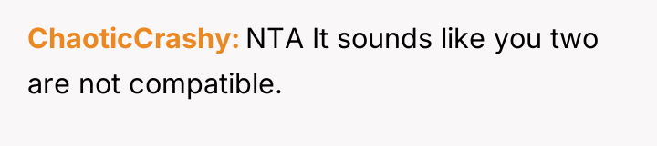ChaoticCrashy NTA It sounds like you two are not compatible.