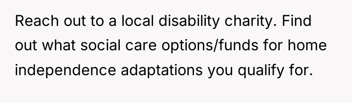 Reach out to a local disability charity. Find out what...