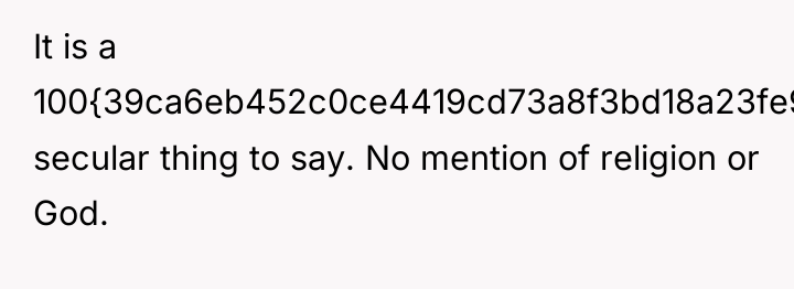 It is a 100{39ca6eb452c0ce4419cd73a8f3bd18a23fe95ab4febb092bc2ab1b542eeea82f} secular thing to say. No mention...