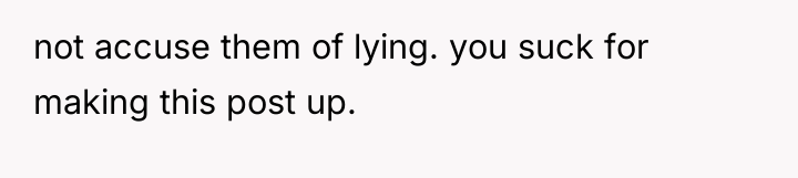 not accuse them of lying. you suck for making this...