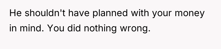 He shouldn't have planned with your money in mind. You...