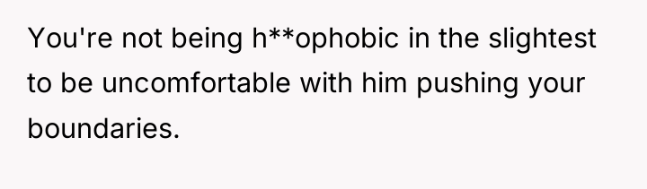 You're not being h**ophobic in the slightest to be uncomfortable...