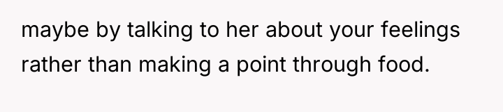 maybe by talking to her about your feelings rather than...