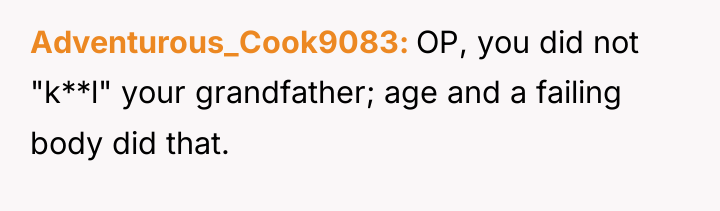 Adventurous_Cook9083 OP, you did not "k**l" your grandfather; age and...