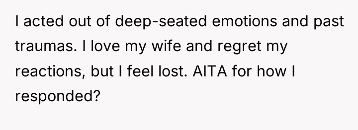I acted out of deep-seated emotions and past traumas. I...