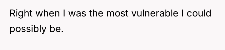 Right when I was the most vulnerable I could possibly...