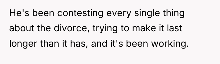 He's been contesting every single thing about the divorce, trying...