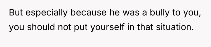 But especially because he was a bully to you, you...