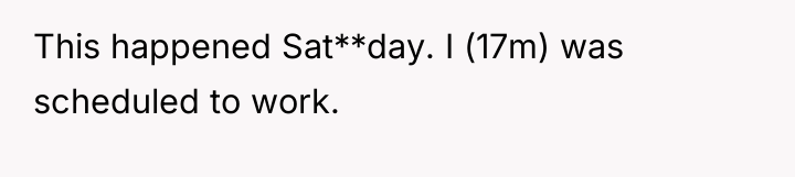 This happened Sat**day. I (17m) was scheduled to work.