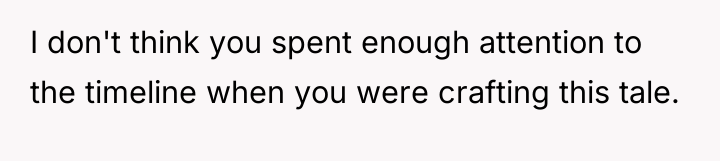 I don't think you spent enough attention to the timeline...