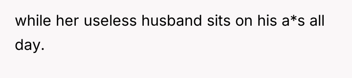 while her useless husband sits on his a*s all day.