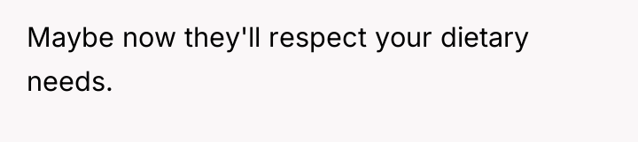 Maybe now they'll respect your dietary needs.
