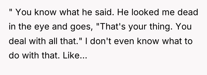 " You know what he said. He looked me dead...