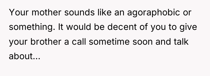 Your mother sounds like an agoraphobic or something. It would...