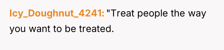 Icy_Doughnut_4241 "Treat people the way you want to be treated.