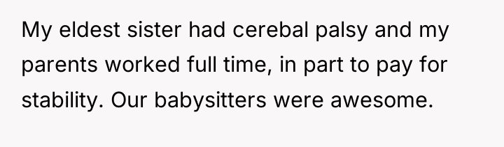 My eldest sister had cerebal palsy and my parents worked...