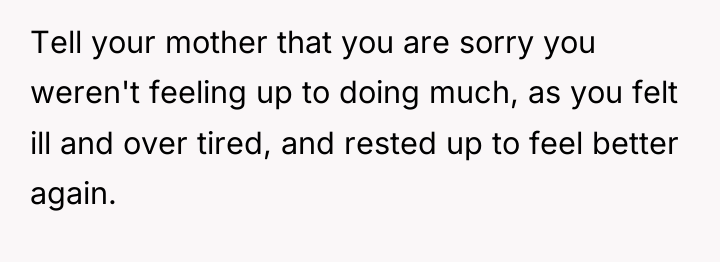 Tell your mother that you are sorry you weren't feeling...