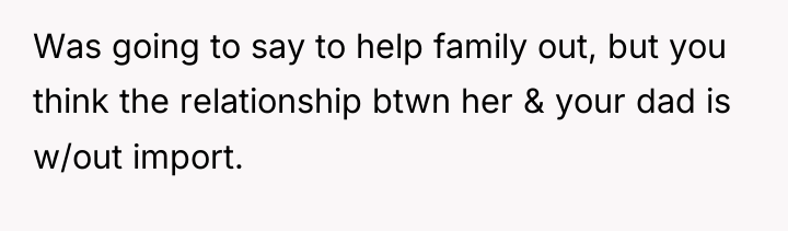 Was going to say to help family out, but you...