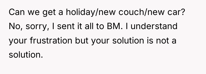 Can we get a holiday/new couch/new car? No, sorry, I...