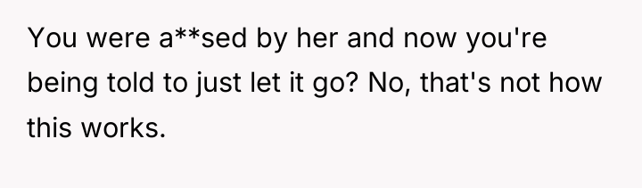 You were a**sed by her and now you're being told...
