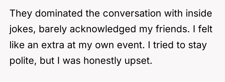 They dominated the conversation with inside jokes, barely acknowledged my...