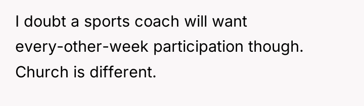 I doubt a sports coach will want every-other-week participation though....