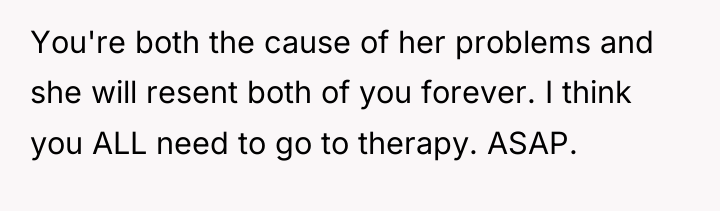 You're both the cause of her problems and she will...