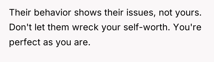 Their behavior shows their issues, not yours. Don't let them...