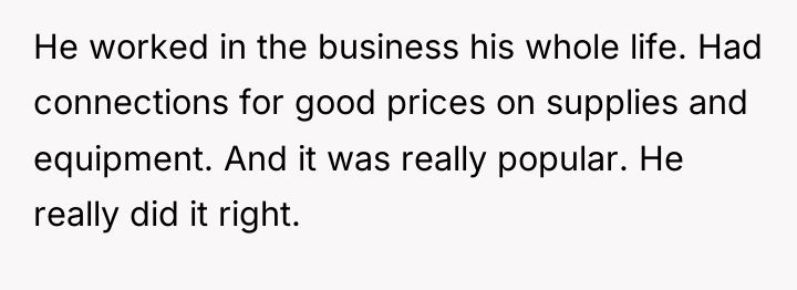 He worked in the business his whole life. Had connections...