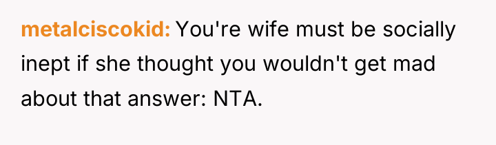metalciscokid You're wife must be socially inept if she thought...
