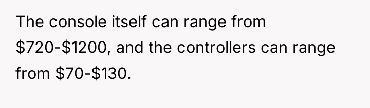 The console itself can range from $720-$1200, and the controllers...