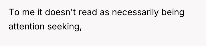 To me it doesn't read as necessarily being attention seeking,