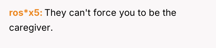 ros*x5 They can't force you to be the caregiver.