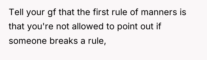 Tell your gf that the first rule of manners is...
