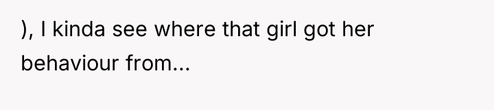 ), I kinda see where that girl got her behaviour...