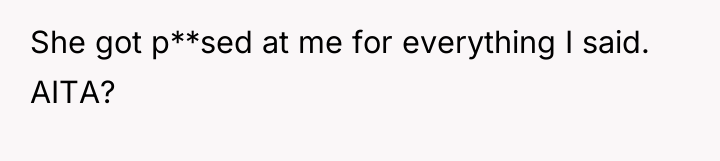 She got p**sed at me for everything I said. AITA?