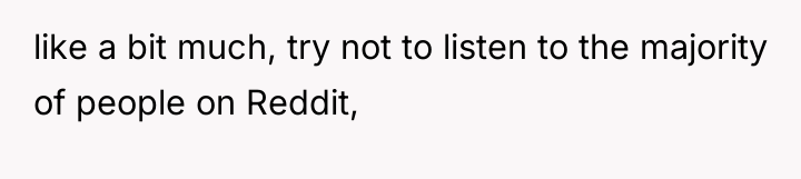 like a bit much, try not to listen to the...