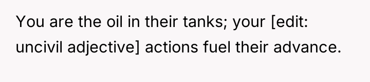 You are the oil in their tanks; your [edit: uncivil...