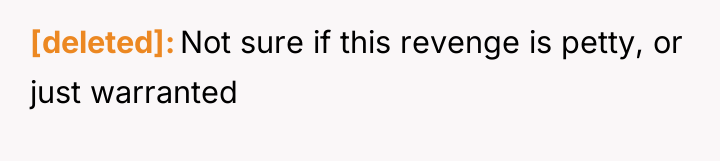[deleted] Not sure if this revenge is petty, or just...