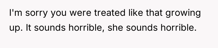 I'm sorry you were treated like that growing up. It...