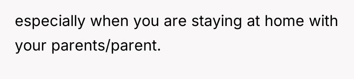 especially when you are staying at home with your parents/parent.