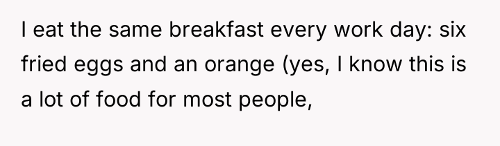 I eat the same breakfast every work day: six fried...