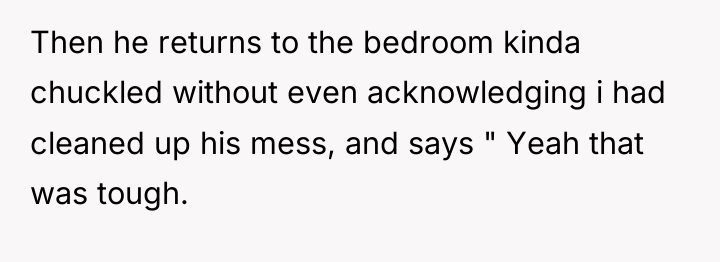 Then he returns to the bedroom kinda chuckled without even...