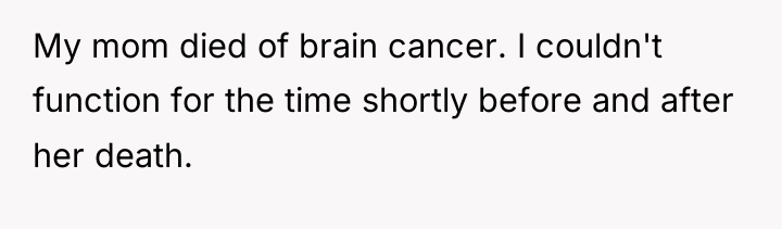 My mom died of brain cancer. I couldn't function for...