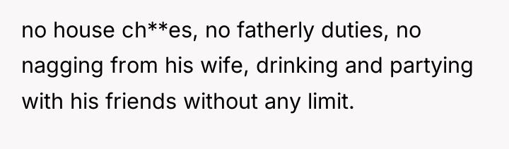 no house ch**es, no fatherly duties, no nagging from his...