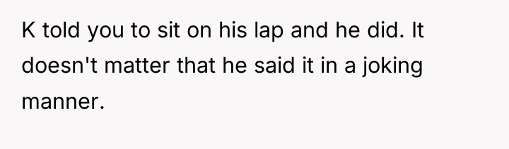 K told you to sit on his lap and he...