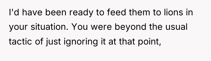 I'd have been ready to feed them to lions in...